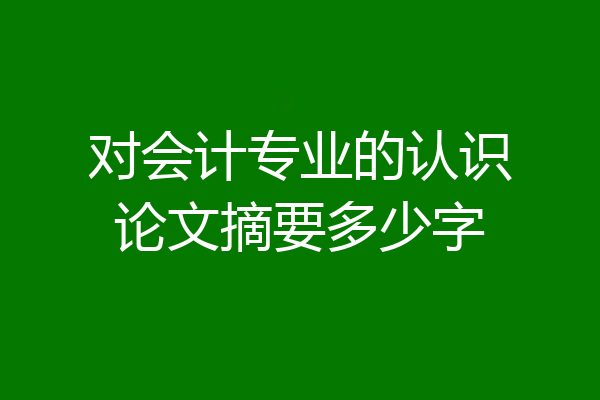 对会计专业的认识论文摘要多少字