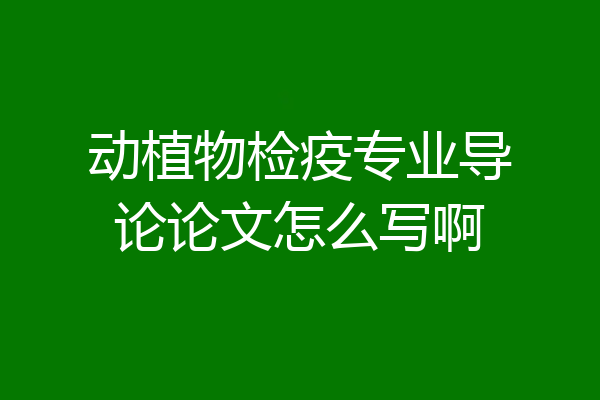 动植物检疫专业导论论文怎么写啊