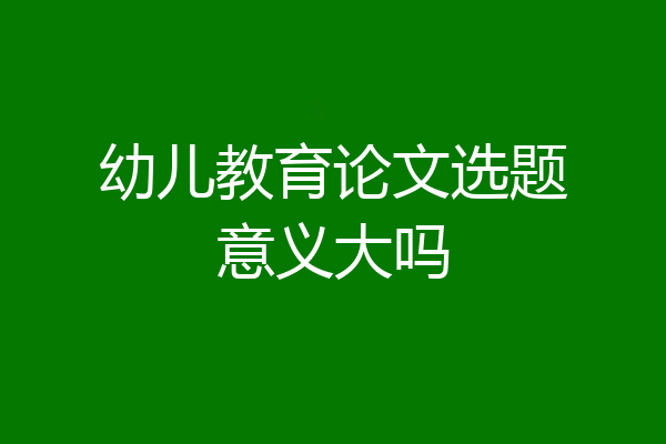 幼儿教育论文选题意义大吗
