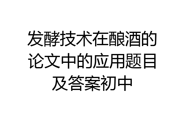 发酵技术在酿酒的论文中的应用题目及答案初中