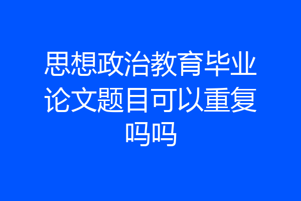 思想政治教育毕业论文题目可以重复吗吗