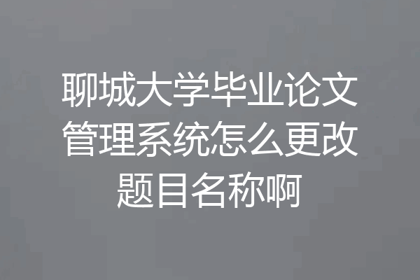 聊城大学毕业论文管理系统怎么更改题目名称啊