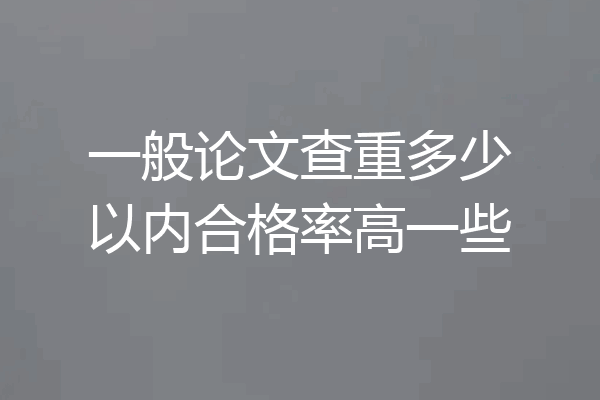 一般论文查重多少以内合格率高一些