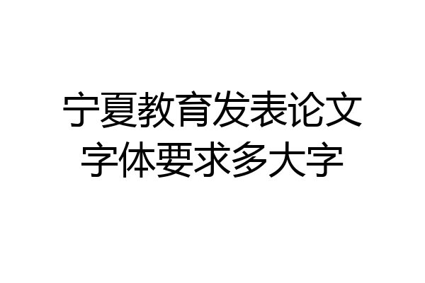 宁夏教育发表论文字体要求多大字