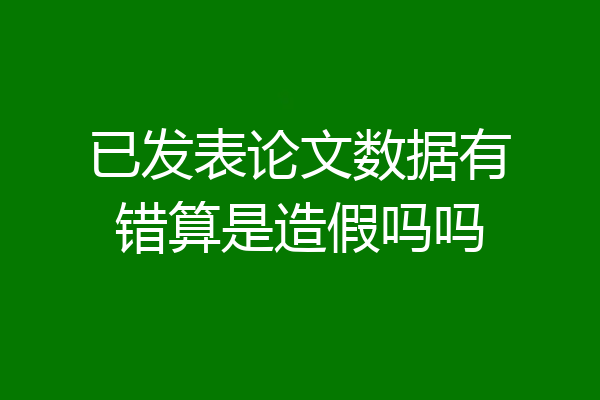 已发表论文数据有错算是造假吗吗