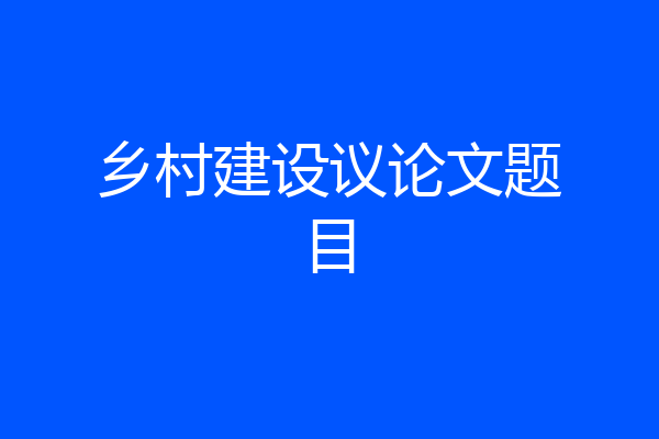 乡村建设议论文题目