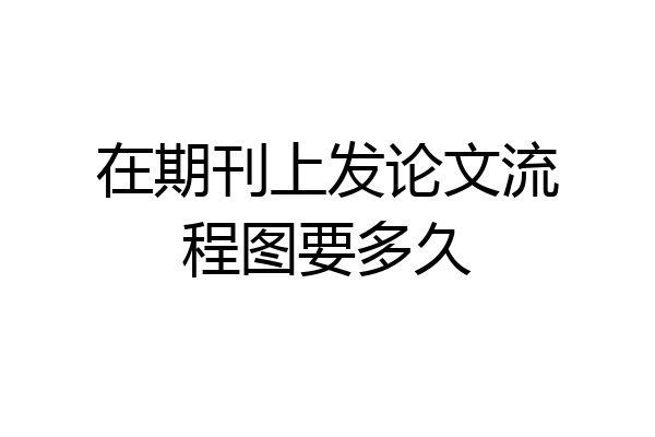 在期刊上发论文流程图要多久