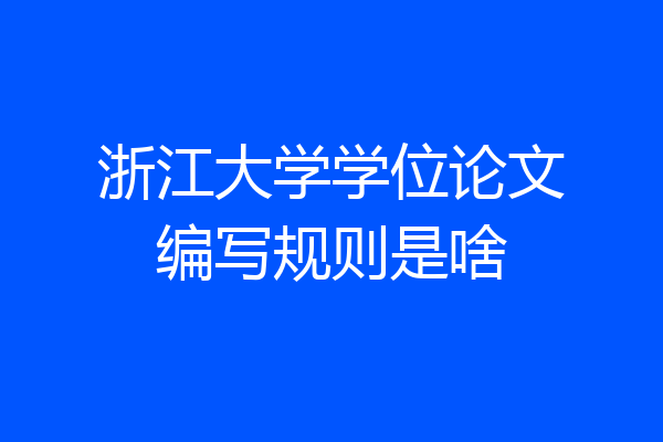 浙江大学学位论文编写规则是啥