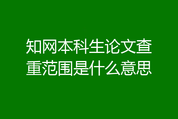 知网本科生论文查重范围是什么意思