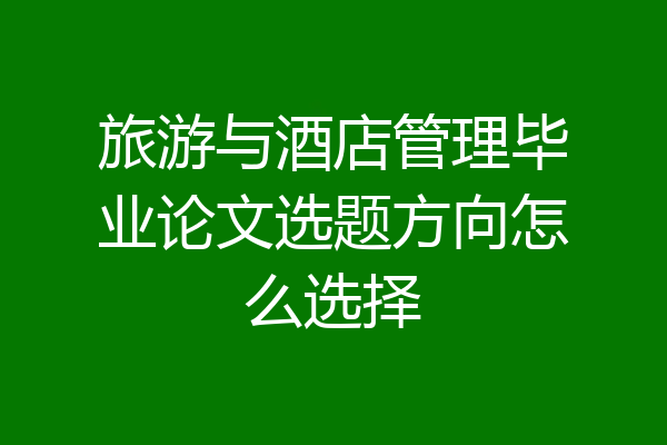 旅游与酒店管理毕业论文选题方向怎么选择