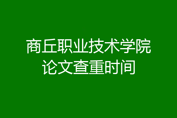 商丘职业技术学院论文查重时间