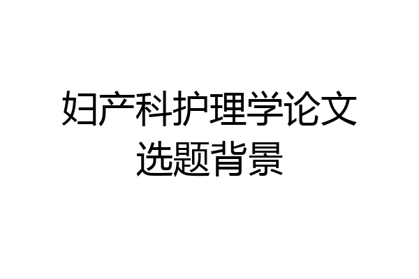 妇产科护理学论文选题背景