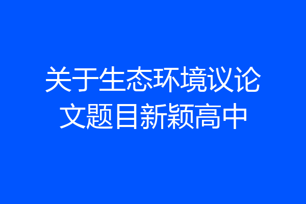关于生态环境议论文题目新颖高中