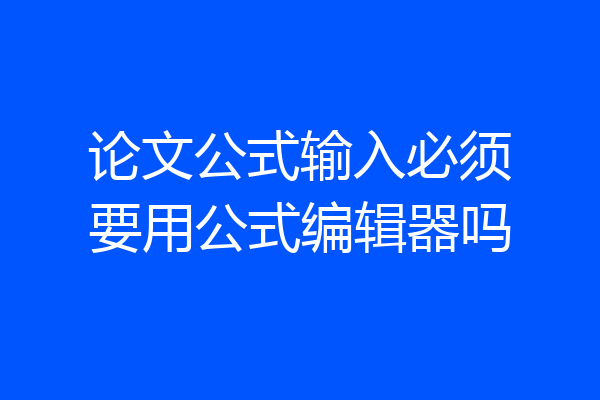 论文公式输入必须要用公式编辑器吗