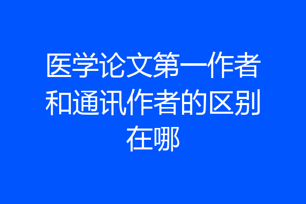 医学论文第一作者和通讯作者的区别在哪