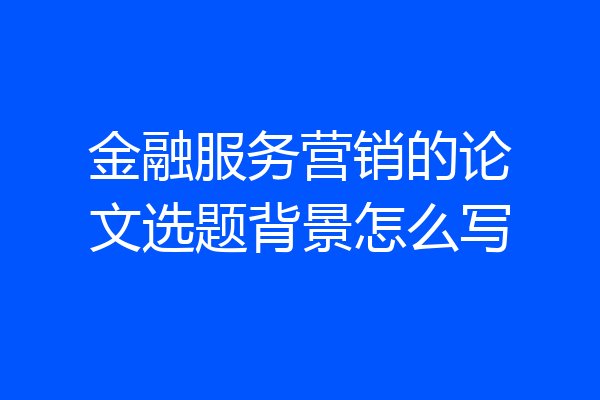 金融服务营销的论文选题背景怎么写