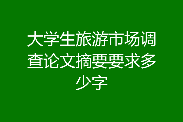 大学生旅游市场调查论文摘要要求多少字