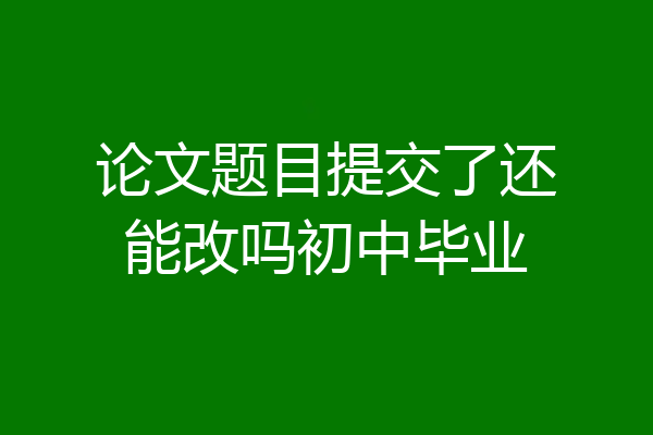论文题目提交了还能改吗初中毕业