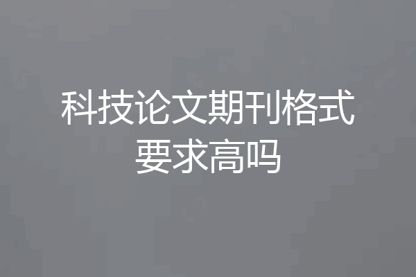 科技论文期刊格式要求高吗