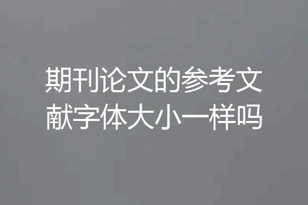 期刊论文的参考文献字体大小一样吗