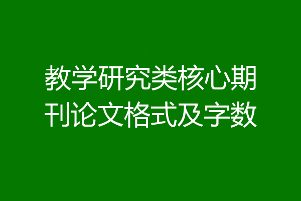 教学研究类核心期刊论文格式及字数