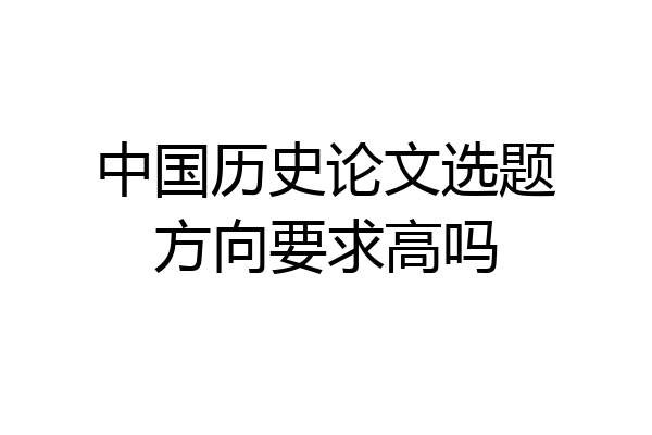 中国历史论文选题方向要求高吗
