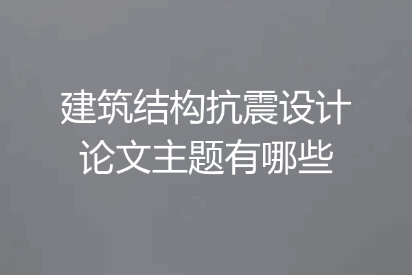 建筑结构抗震设计论文主题有哪些