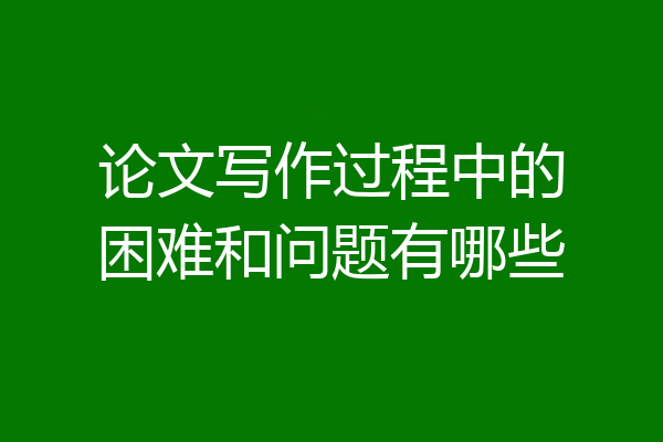 论文写作过程中的困难和问题有哪些