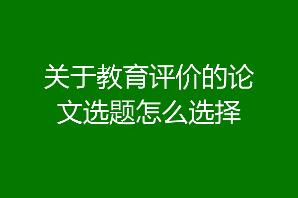 关于教育评价的论文选题怎么选择