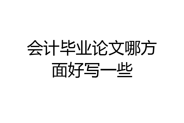 会计毕业论文哪方面好写一些