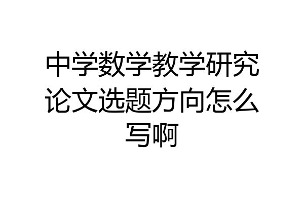 中学数学教学研究论文选题方向怎么写啊