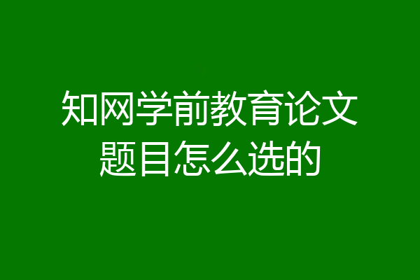 知网学前教育论文题目怎么选的