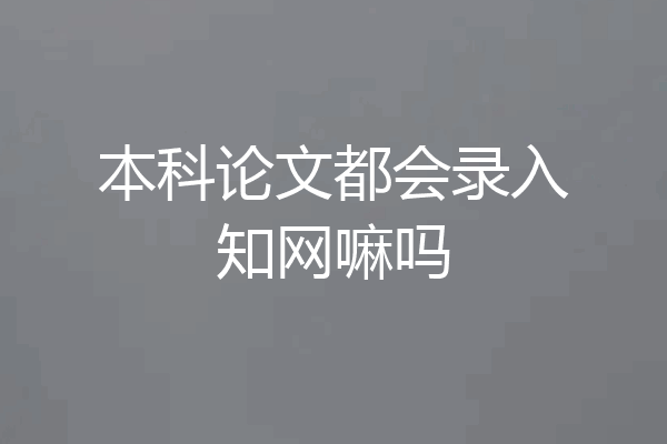 本科论文都会录入知网嘛吗