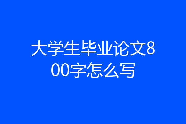 大学生毕业论文800字怎么写