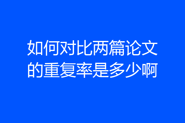 如何对比两篇论文的重复率是多少啊