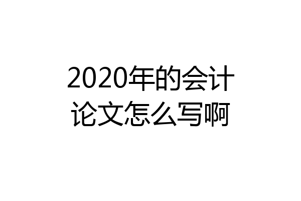2020年的会计论文怎么写啊