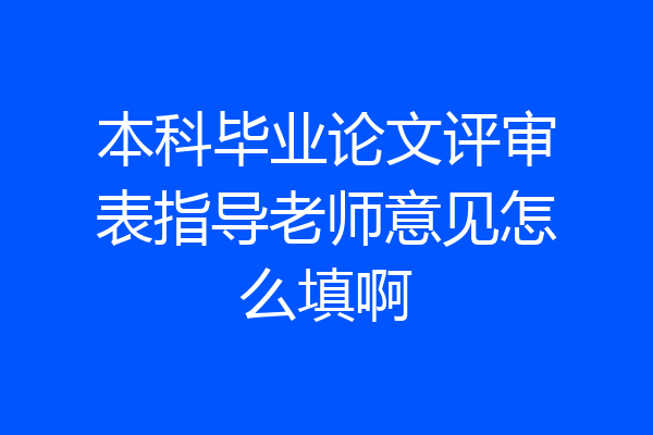 本科毕业论文评审表指导老师意见怎么填啊