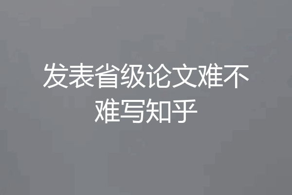 发表省级论文难不难写知乎