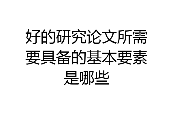 好的研究论文所需要具备的基本要素是哪些