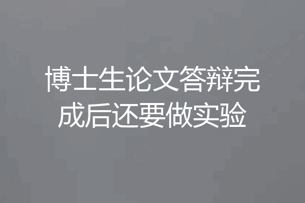 博士生论文答辩完成后还要做实验