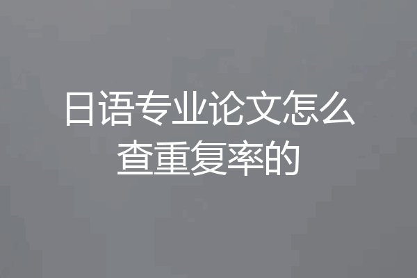 日语专业论文怎么查重复率的