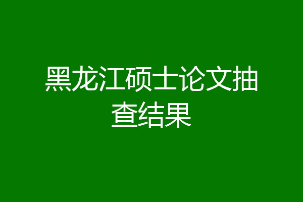 黑龙江硕士论文抽查结果