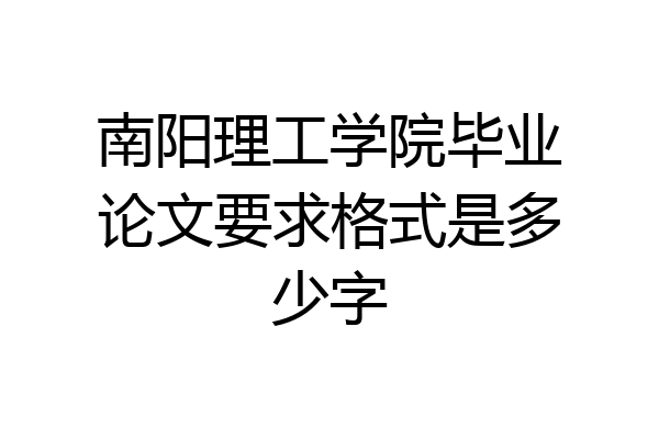 南阳理工学院毕业论文要求格式是多少字