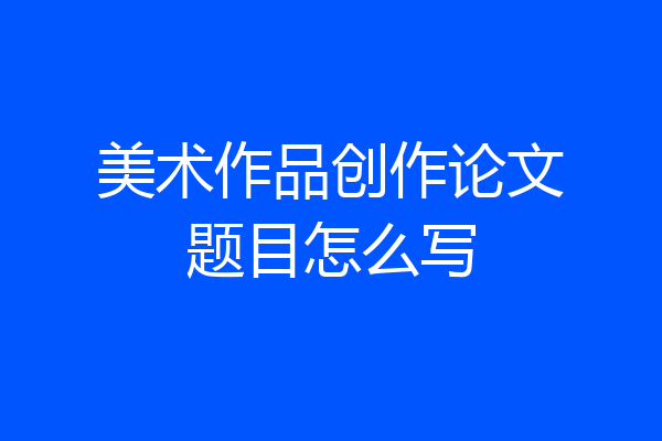 美术作品创作论文题目怎么写