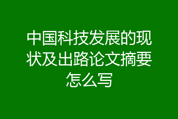 中国科技发展的现状及出路论文摘要怎么写