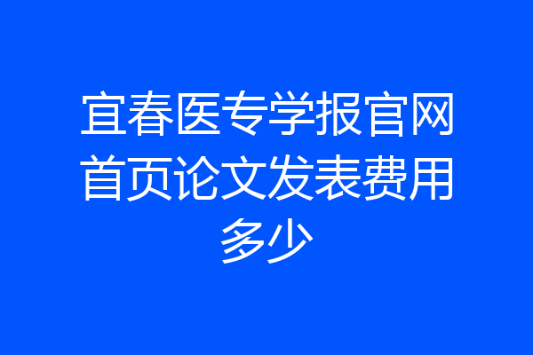 宜春医专学报官网首页论文发表费用多少