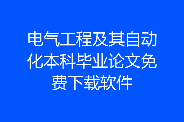 电气工程及其自动化本科毕业论文免费下载软件
