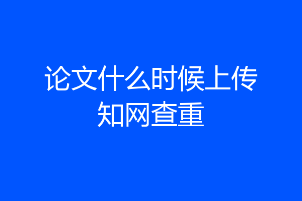论文什么时候上传知网查重