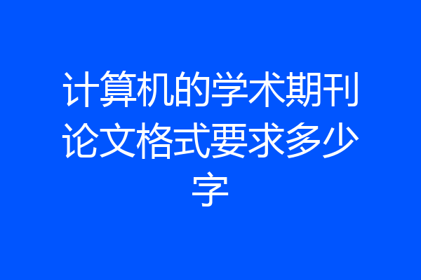 计算机的学术期刊论文格式要求多少字