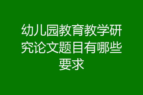 幼儿园教育教学研究论文题目有哪些要求